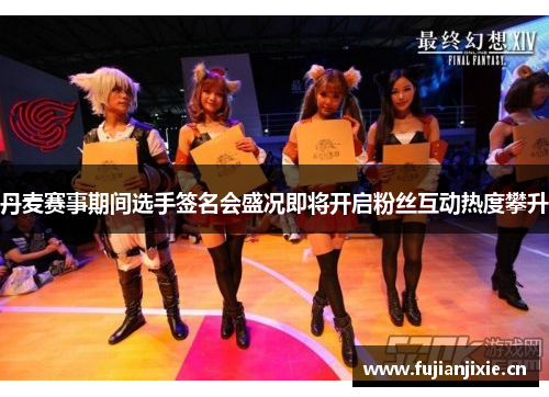 丹麦赛事期间选手签名会盛况即将开启粉丝互动热度攀升