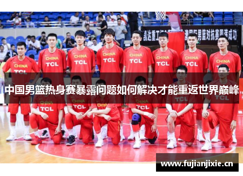 中国男篮热身赛暴露问题如何解决才能重返世界巅峰
