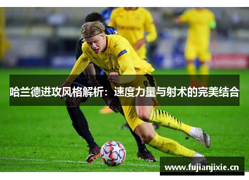哈兰德进攻风格解析：速度力量与射术的完美结合