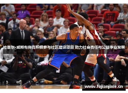 拉塞尔·威斯布鲁克积极参与社区建设项目 助力社会责任与公益事业发展
