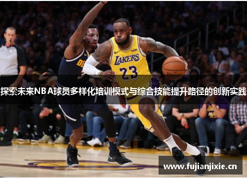 探索未来NBA球员多样化培训模式与综合技能提升路径的创新实践