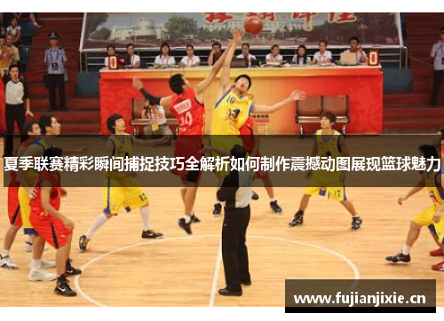 夏季联赛精彩瞬间捕捉技巧全解析如何制作震撼动图展现篮球魅力