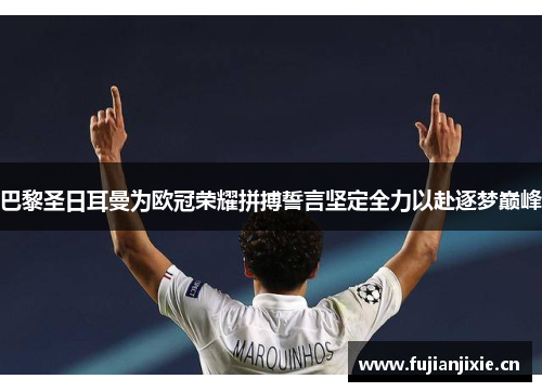 巴黎圣日耳曼为欧冠荣耀拼搏誓言坚定全力以赴逐梦巅峰