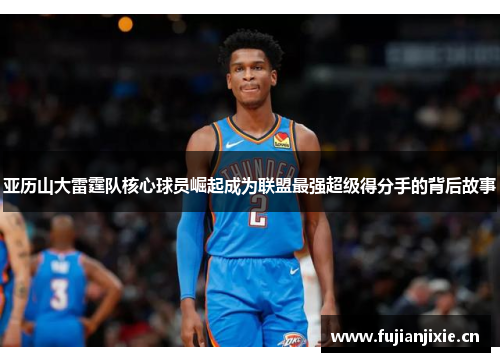 亚历山大雷霆队核心球员崛起成为联盟最强超级得分手的背后故事