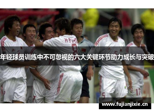 年轻球员训练中不可忽视的六大关键环节助力成长与突破