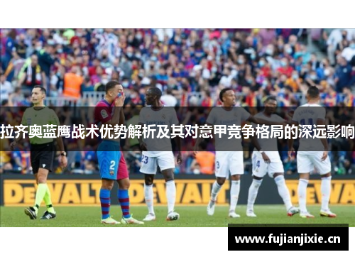拉齐奥蓝鹰战术优势解析及其对意甲竞争格局的深远影响