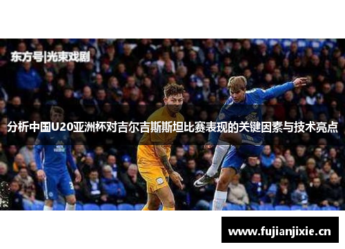 分析中国U20亚洲杯对吉尔吉斯斯坦比赛表现的关键因素与技术亮点