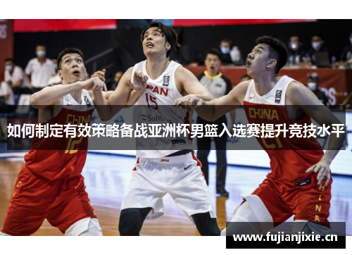 如何制定有效策略备战亚洲杯男篮入选赛提升竞技水平