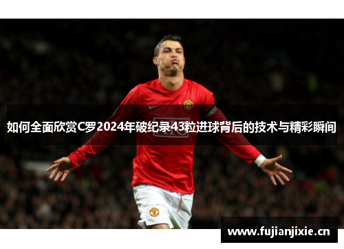 如何全面欣赏C罗2024年破纪录43粒进球背后的技术与精彩瞬间