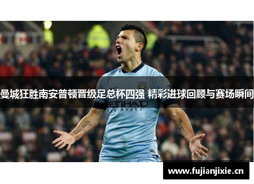 曼城狂胜南安普顿晋级足总杯四强 精彩进球回顾与赛场瞬间
