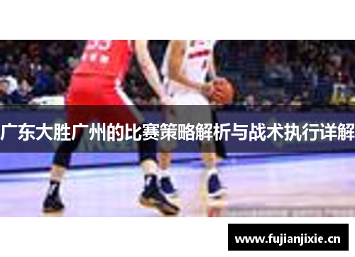 广东大胜广州的比赛策略解析与战术执行详解