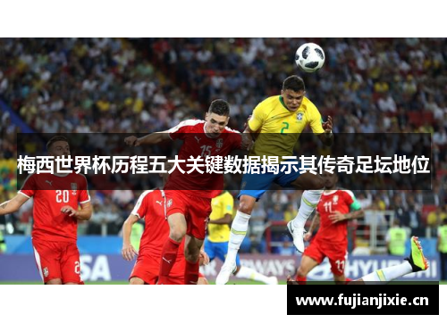梅西世界杯历程五大关键数据揭示其传奇足坛地位