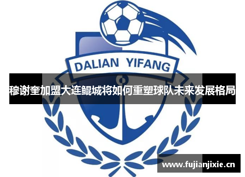 穆谢奎加盟大连鲲城将如何重塑球队未来发展格局