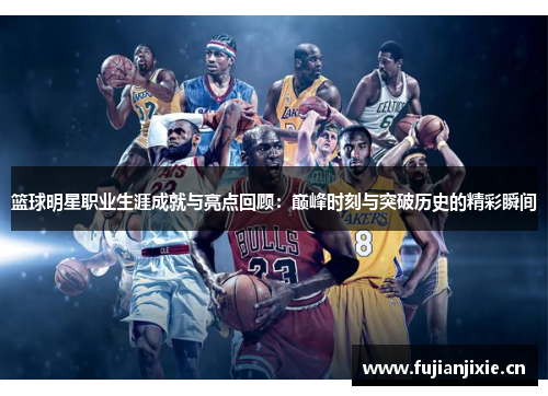 篮球明星职业生涯成就与亮点回顾：巅峰时刻与突破历史的精彩瞬间