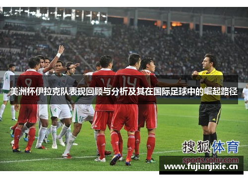 美洲杯伊拉克队表现回顾与分析及其在国际足球中的崛起路径