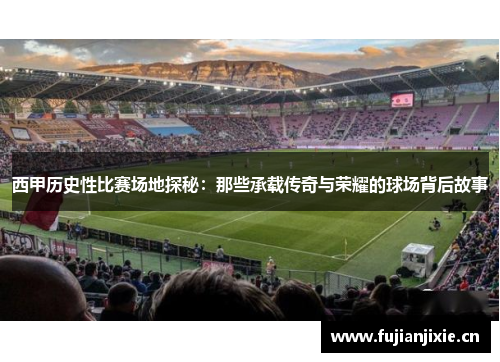 西甲历史性比赛场地探秘：那些承载传奇与荣耀的球场背后故事