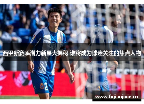 西甲新赛季潜力新星大揭秘 谁将成为球迷关注的焦点人物