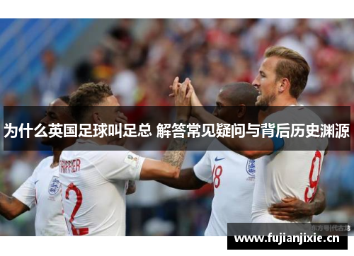 为什么英国足球叫足总 解答常见疑问与背后历史渊源