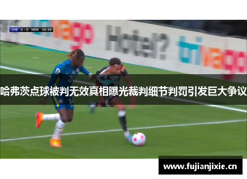 哈弗茨点球被判无效真相曝光裁判细节判罚引发巨大争议 哈弗茨点球被判无效真相曝光裁判细节判罚引发巨大争议