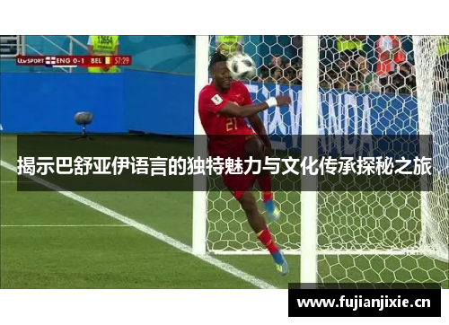 揭示巴舒亚伊语言的独特魅力与文化传承探秘之旅 揭示巴舒亚伊语言的独特魅力与文化传承探秘之旅