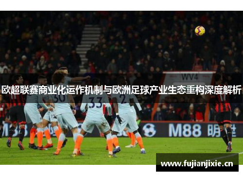 欧超联赛商业化运作机制与欧洲足球产业生态重构深度解析 欧超联赛商业化运作机制与欧洲足球产业生态重构深度解析
