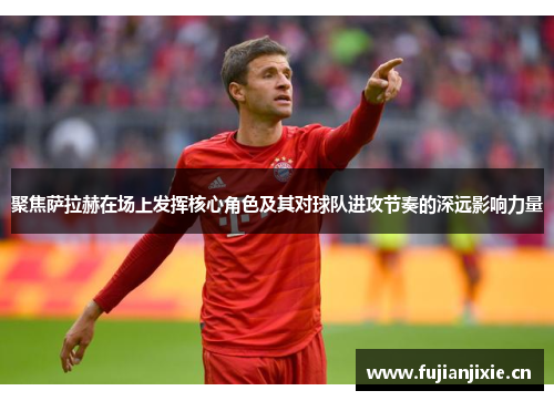 聚焦萨拉赫在场上发挥核心角色及其对球队进攻节奏的深远影响力量