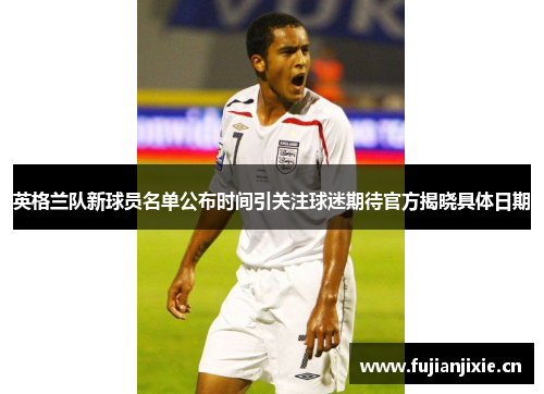 英格兰队新球员名单公布时间引关注球迷期待官方揭晓具体日期