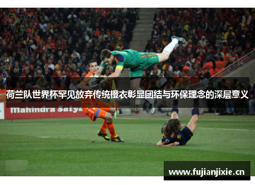 荷兰队世界杯罕见放弃传统橙衣彰显团结与环保理念的深层意义 荷兰队世界杯罕见放弃传统橙衣彰显团结与环保理念的深层意义