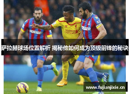萨拉赫球场位置解析 揭秘他如何成为顶级前锋的秘诀