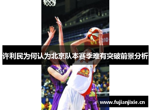 许利民为何认为北京队本赛季难有突破前景分析